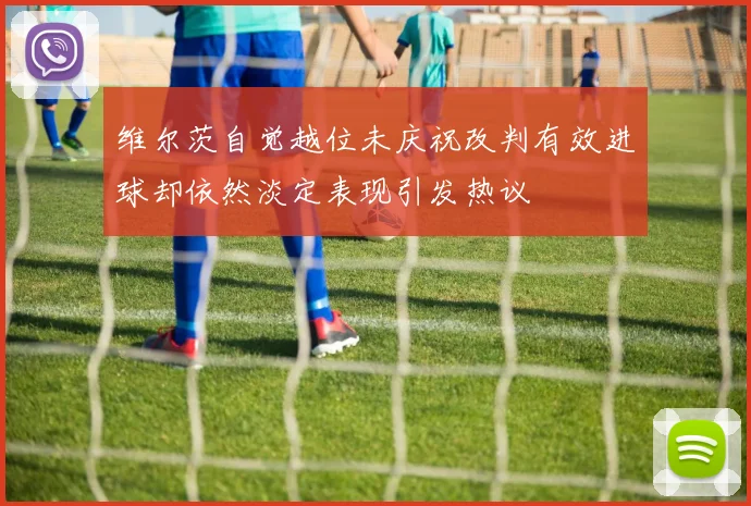 维尔茨自觉越位未庆祝改判有效进球却依然淡定表现引发热议