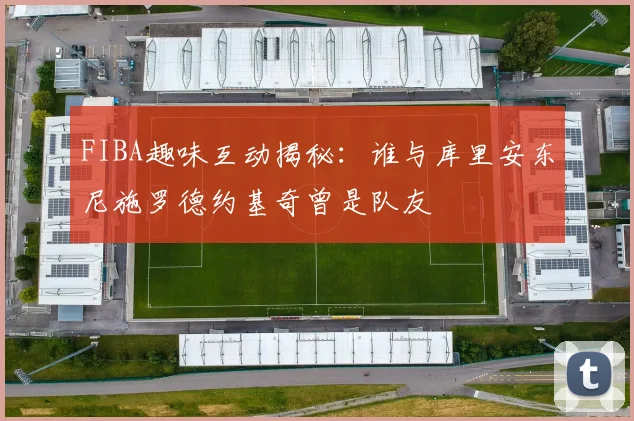 FIBA趣味互动揭秘：谁与库里安东尼施罗德约基奇曾是队友