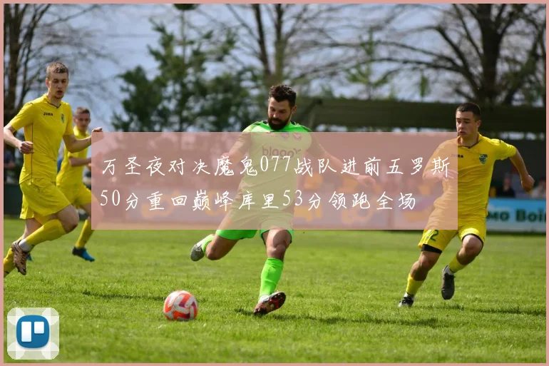 万圣夜对决魔鬼077战队进前五罗斯50分重回巅峰库里53分领跑全场