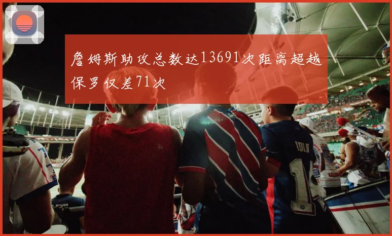 詹姆斯助攻总数达13691次距离超越保罗仅差71次