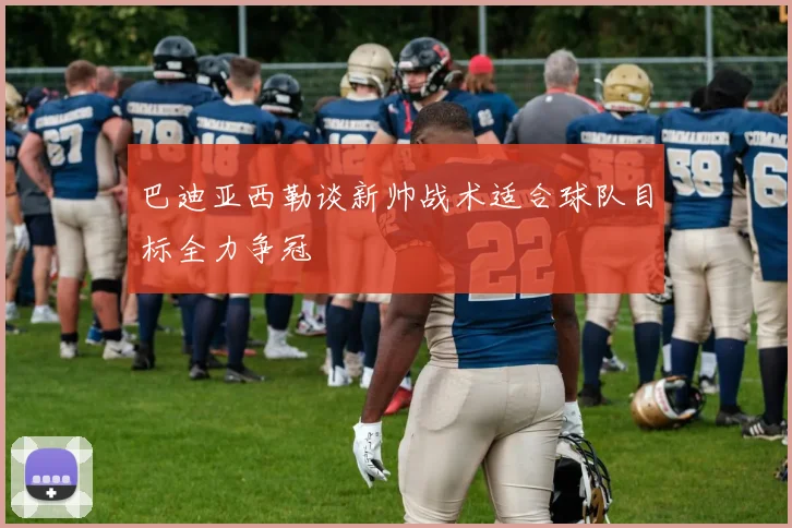巴迪亚西勒谈新帅战术适合球队目标全力争冠