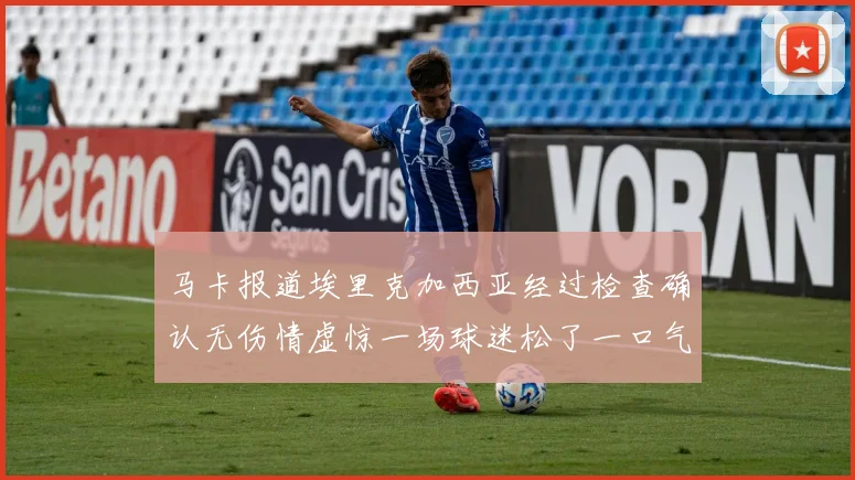 马卡报道埃里克加西亚经过检查确认无伤情虚惊一场球迷松了一口气
