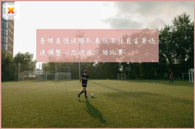 普理查德谈球队表现不佳直言要迅速调整心态迎接下场比赛