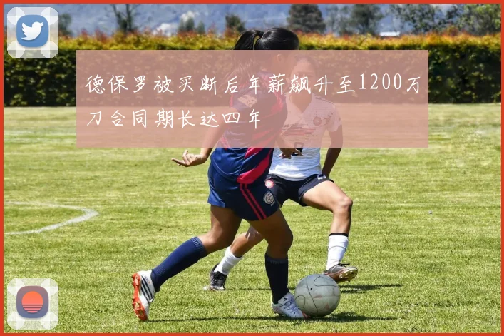 德保罗被买断后年薪飙升至1200万刀合同期长达四年