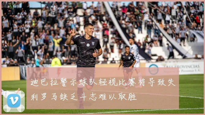 迪巴拉警示球队轻视比赛将导致失利罗马缺乏斗志难以取胜