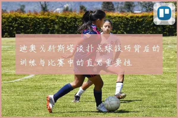 迪奥戈科斯塔谈扑点球技巧背后的训练与比赛中的直觉重要性