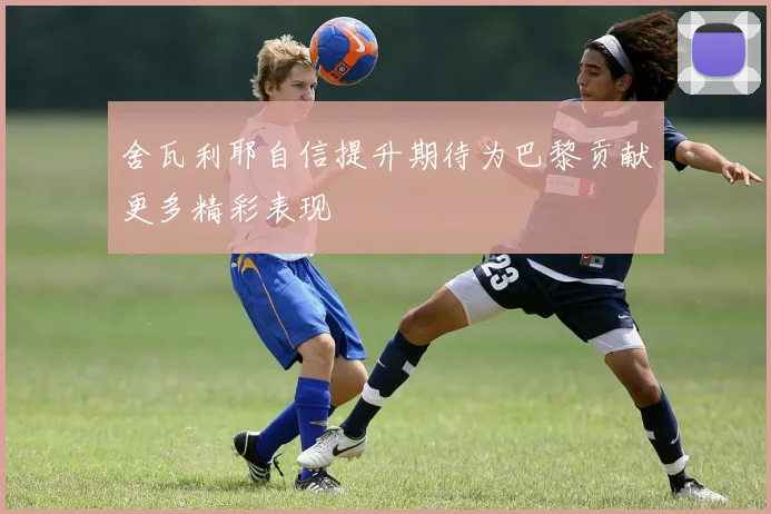 舍瓦利耶自信提升期待为巴黎贡献更多精彩表现