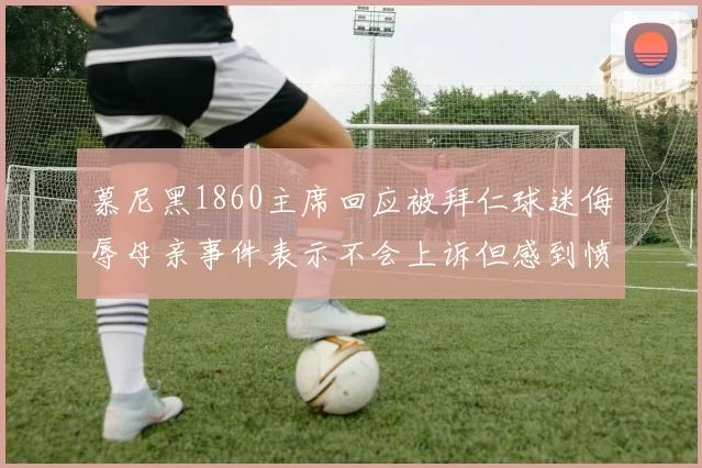 慕尼黑1860主席回应被拜仁球迷侮辱母亲事件表示不会上诉但感到愤怒