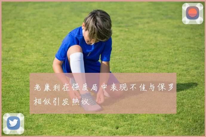 老康利在强度局中表现不佳与保罗相似引发热议