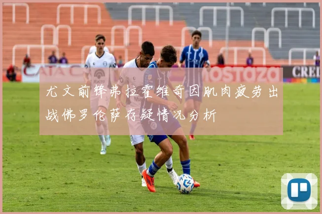 尤文前锋弗拉霍维奇因肌肉疲劳出战佛罗伦萨存疑情况分析