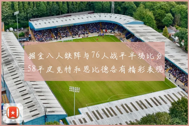 掘金八人缺阵与76人战平半场比分58平皮克特和恩比德各有精彩表现