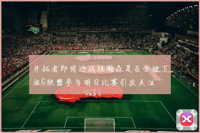 开拓者即将迎战杨瀚森是否会被下放G联盟参与明日比赛引发关注