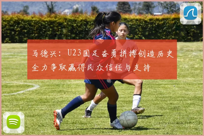 马德兴：U23国足奋勇拼搏创造历史全力争取赢得民众信任与支持