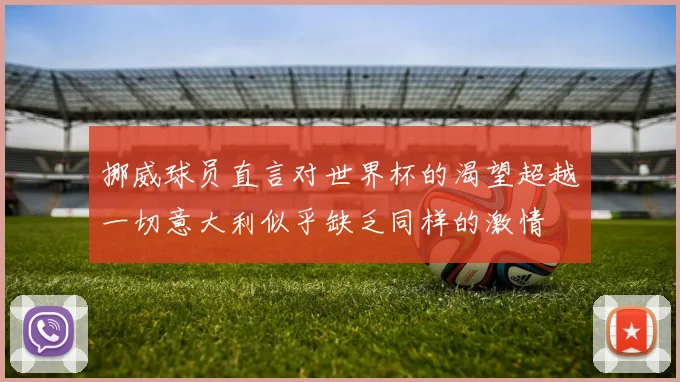 挪威球员直言对世界杯的渴望超越一切意大利似乎缺乏同样的激情
