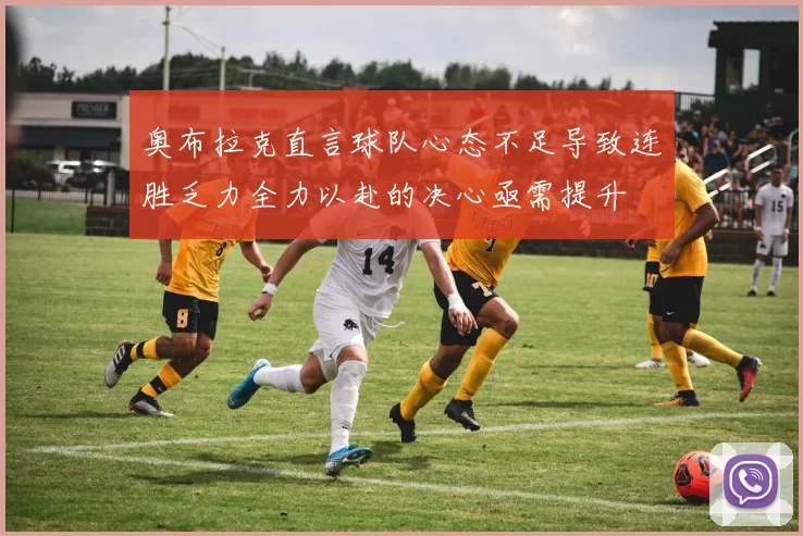 奥布拉克直言球队心态不足导致连胜乏力全力以赴的决心亟需提升