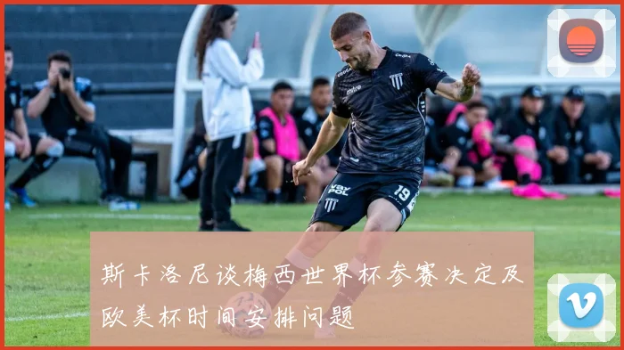 斯卡洛尼谈梅西世界杯参赛决定及欧美杯时间安排问题