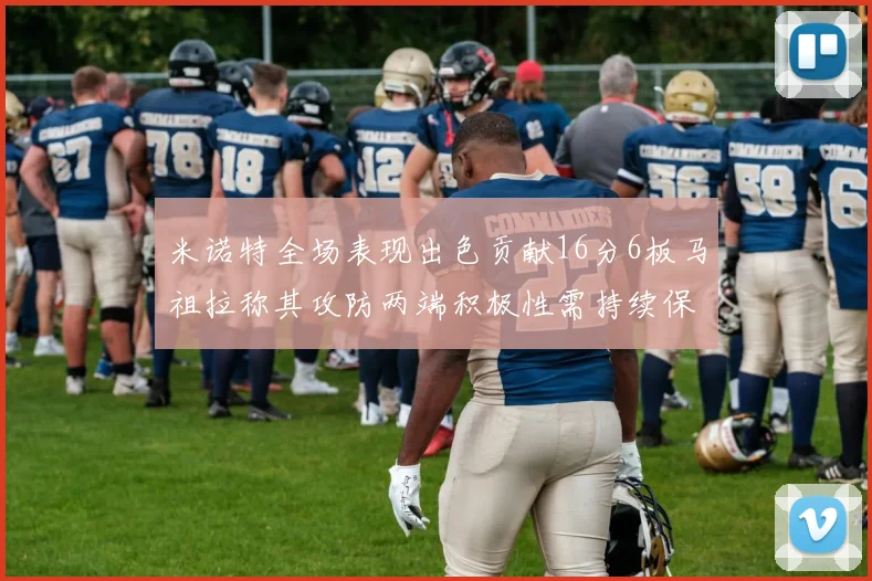 米诺特全场表现出色贡献16分6板马祖拉称其攻防两端积极性需持续保持