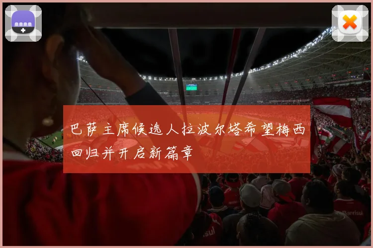 巴萨主席候选人拉波尔塔希望梅西回归并开启新篇章