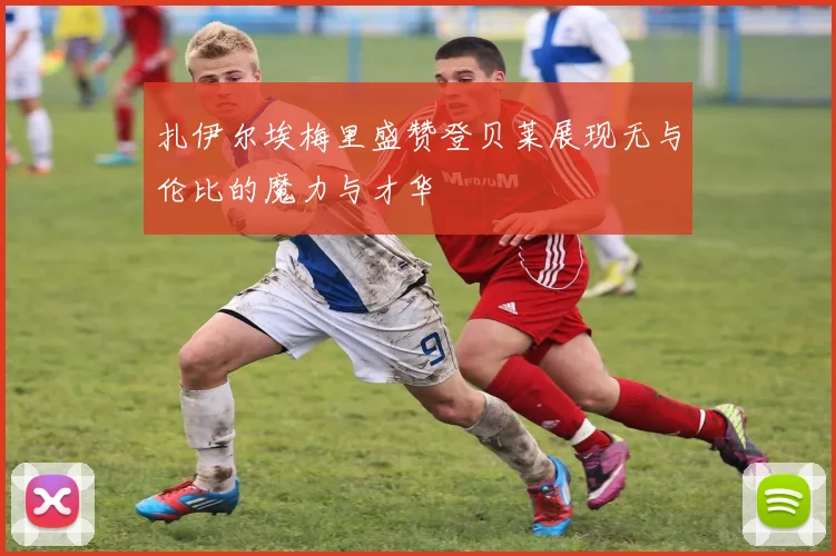 扎伊尔埃梅里盛赞登贝莱展现无与伦比的魔力与才华