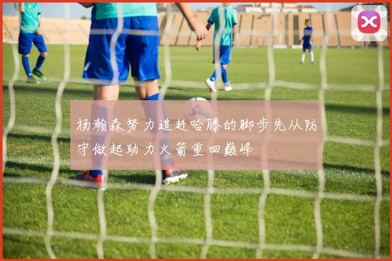 杨瀚森努力追赶哈滕的脚步先从防守做起助力火箭重回巅峰