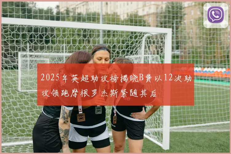 2025年英超助攻榜揭晓B费以12次助攻领跑摩根罗杰斯紧随其后