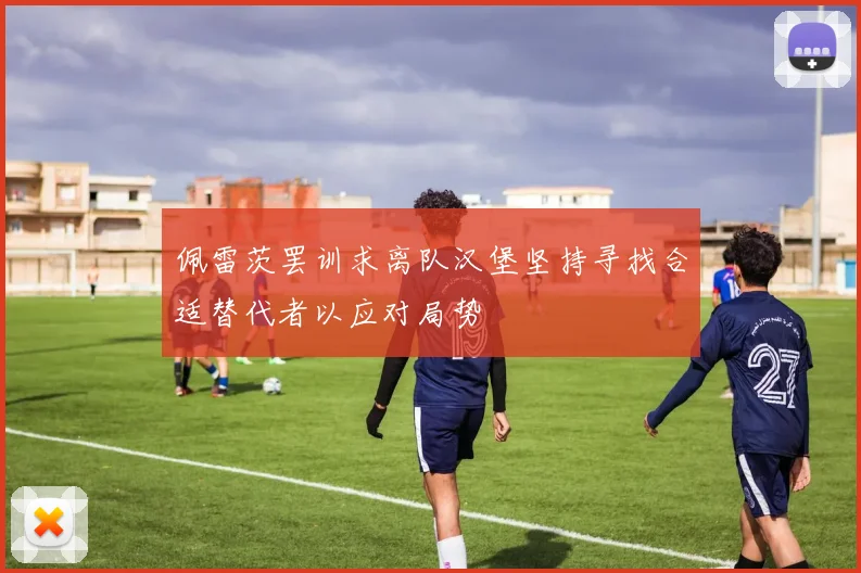 佩雷茨罢训求离队汉堡坚持寻找合适替代者以应对局势