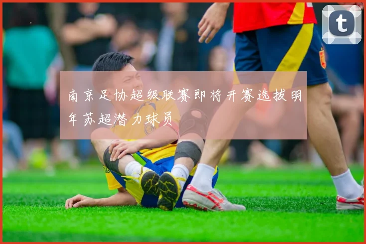 南京足协超级联赛即将开赛选拔明年苏超潜力球员